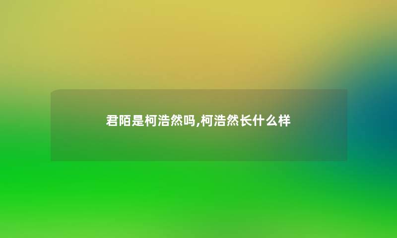 君陌是柯浩然吗,柯浩然长什么样 君陌是柯浩然吗,柯浩然长什么样