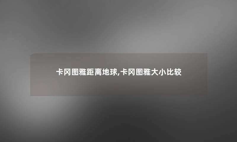 卡冈图雅距离地球,卡冈图雅大小比较 卡冈图雅距离地球,卡冈图雅大小比较