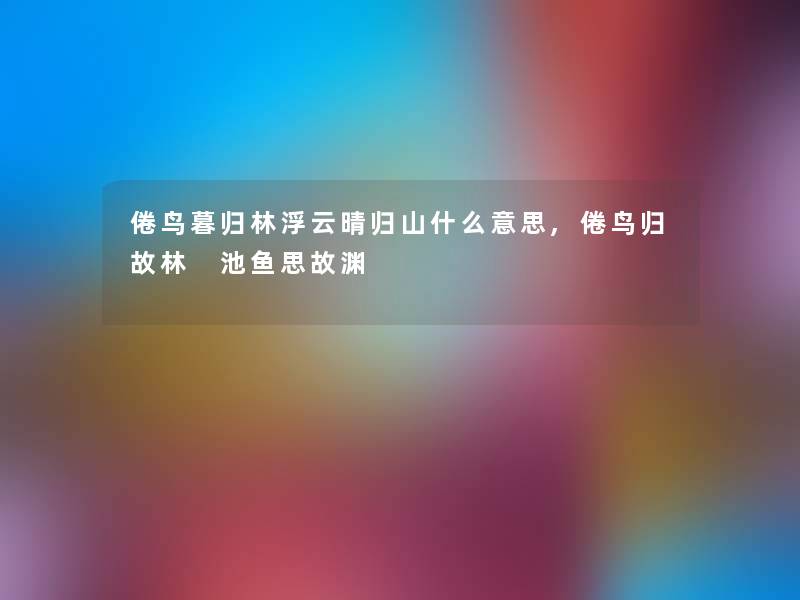 倦鸟暮归林浮云晴归山什么意思,倦鸟归故林 池鱼思故渊 倦鸟暮归林浮云晴归山什么意思,倦鸟归故林 池鱼思故渊