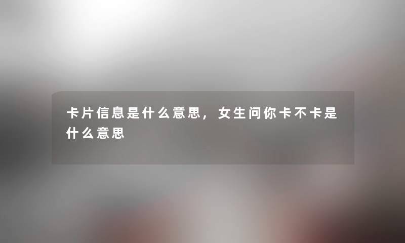 卡片信息是什么意思,女生问你卡不卡是什么意思