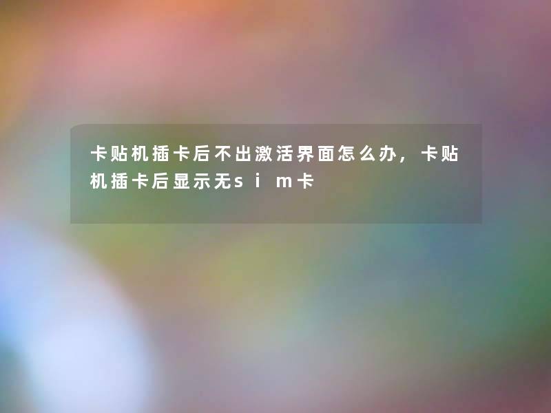 卡贴机插卡后不出激活界面怎么办,卡贴机插卡后显示无sim卡