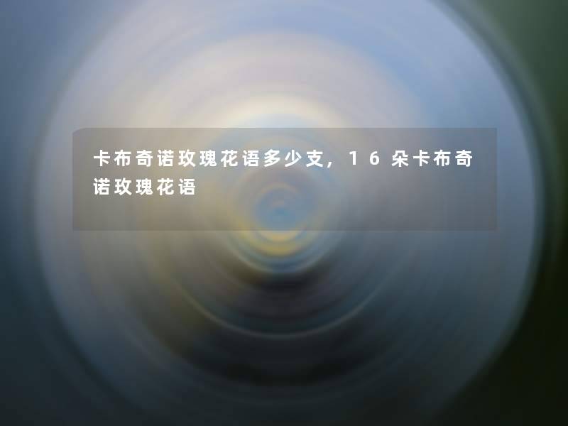 卡布奇诺玫瑰花语多少支,16朵卡布奇诺玫瑰花语 卡布奇诺玫瑰花语多少支,16朵卡布奇诺玫瑰花语