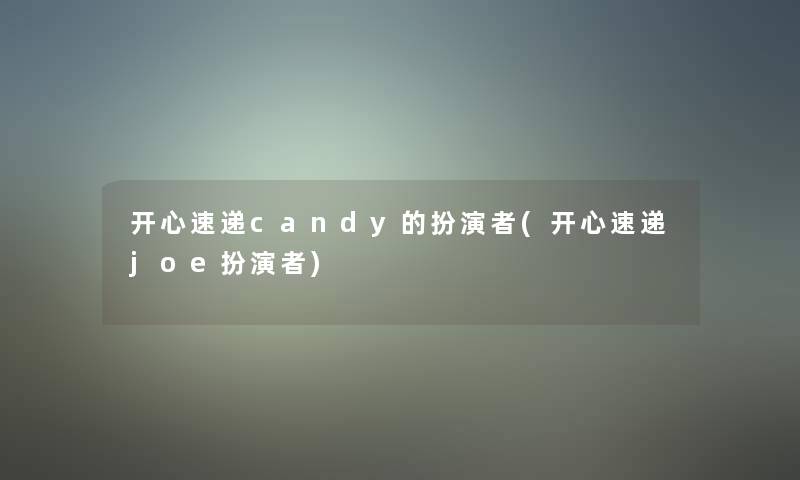 开心速递candy的扮演者(开心速递joe扮演者) 开心速递candy的扮演者(开心速递joe扮演者)