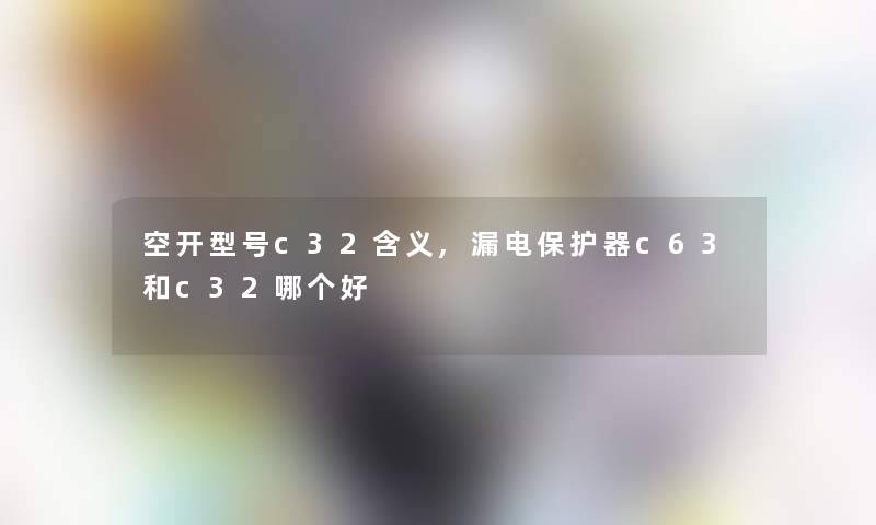 空开型号c32含义,漏电保护器c63和c32哪个好