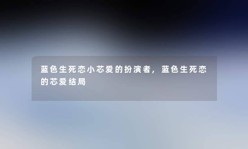 蓝色生死恋小芯爱的扮演者,蓝色生死恋的芯爱结局