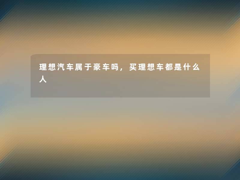 理想汽车属于豪车吗,买理想车都是什么人