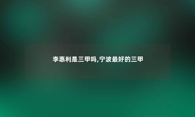 李惠利是三甲吗,宁波好的三甲
