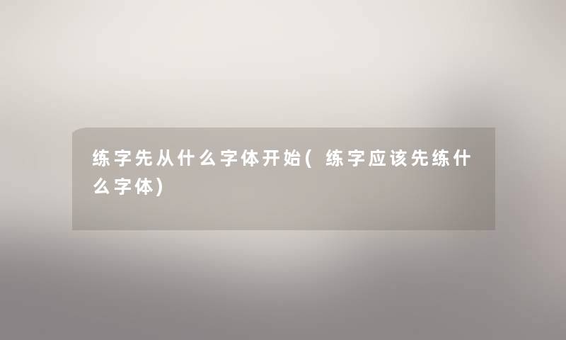 练字先从什么字体开始(练字应该先练什么字体)