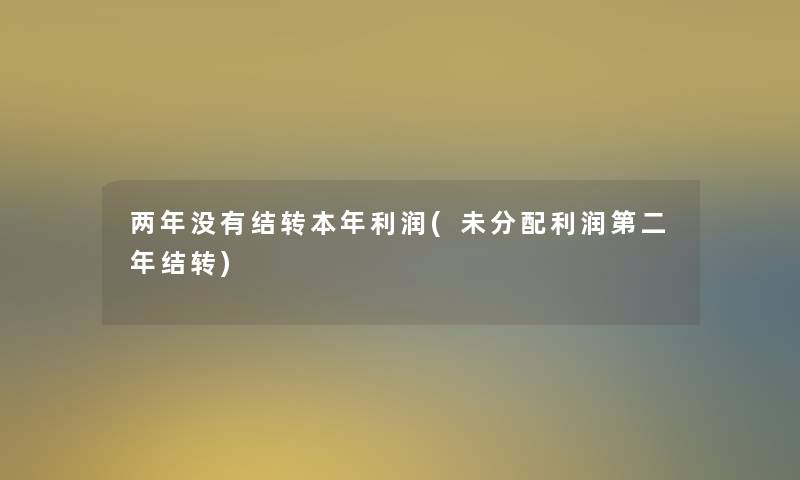 两年没有结转本年利润(未分配利润第二年结转) 两年没有结转本年利润(未分配利润第二年结转)
