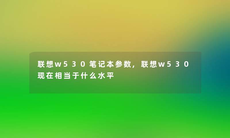 联想w530笔记本参数,联想w530现在相当于什么水平