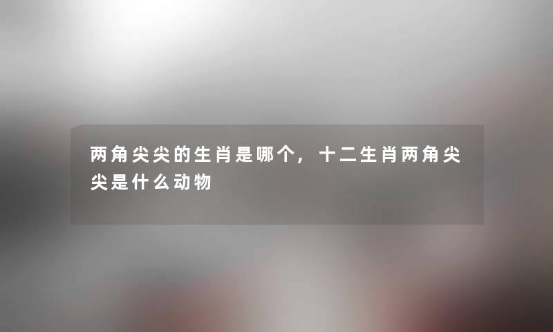 两角尖尖的生肖是哪个,十二生肖两角尖尖是什么动物