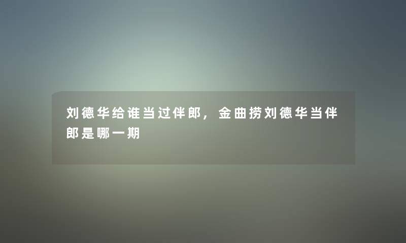刘德华给谁当过伴郎,金曲捞刘德华当伴郎是哪一期
