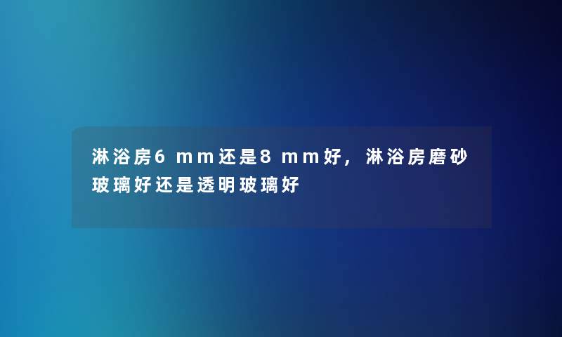 淋浴房6mm还是8mm好,淋浴房磨砂玻璃好还是透明玻璃好