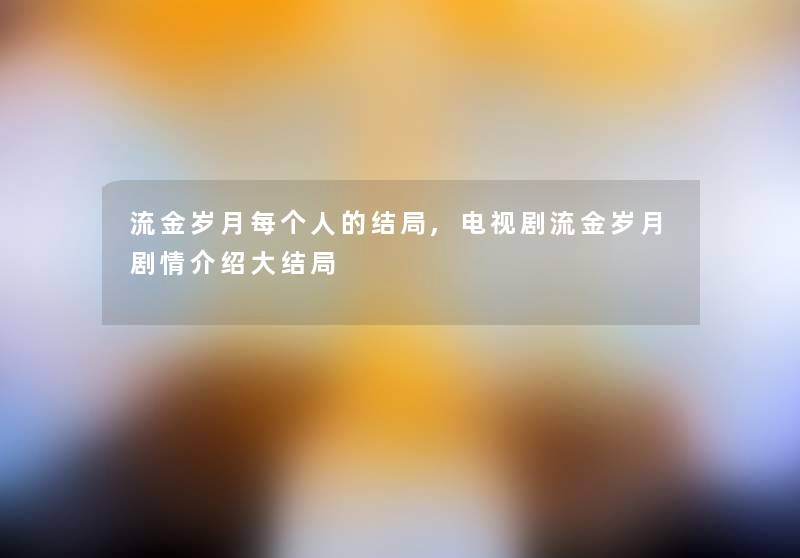 流金岁月每个人的结局,电视剧流金岁月剧情介绍大结局