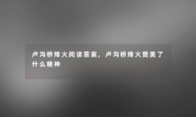 卢沟桥烽火阅读答案,卢沟桥烽火赞美了什么精神