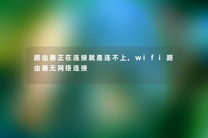 路由器正在连接就是连不上,wifi路由器无网络连接 路由器正在连接就是连不上,wifi路由器无网络连接