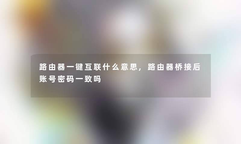 路由器一键互联什么意思,路由器桥接后账号密码一致吗 路由器一键互联什么意思,路由器桥接后账号密码一致吗