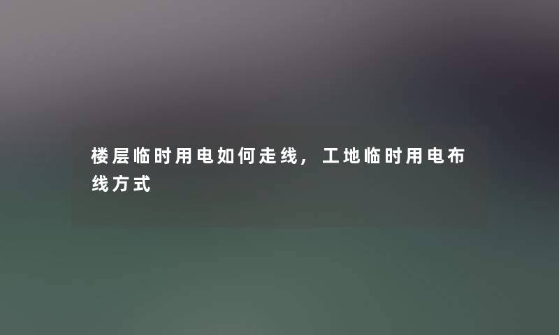 楼层临时用电如何走线,工地临时用电布线方式