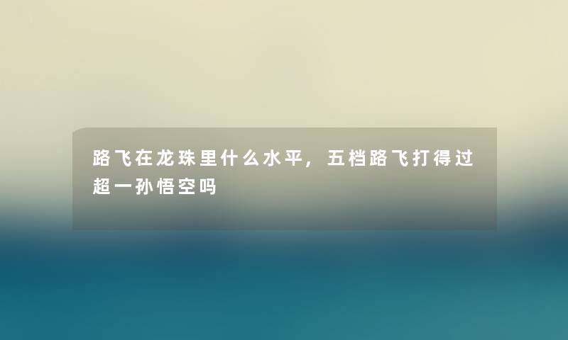 路飞在龙珠里什么水平,五档路飞打得过超一孙悟空吗 路飞在龙珠里什么水平,五档路飞打得过超一孙悟空吗