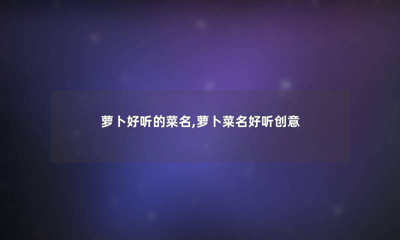 萝卜好听的菜名,萝卜菜名好听创意