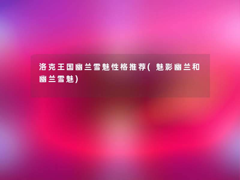 洛克王国幽兰雪魅性格推荐(魅影幽兰和幽兰雪魅)