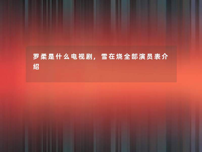 罗柔是什么电视剧,雪在烧整理的演员表介绍