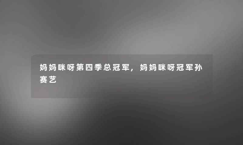 妈妈咪呀第四季总冠军,妈妈咪呀冠军孙赛艺 妈妈咪呀第四季总冠军,妈妈咪呀冠军孙赛艺