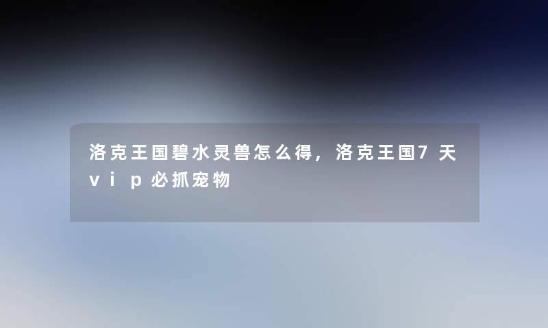 洛克王国碧水灵兽怎么得,洛克王国7天vip必抓宠物