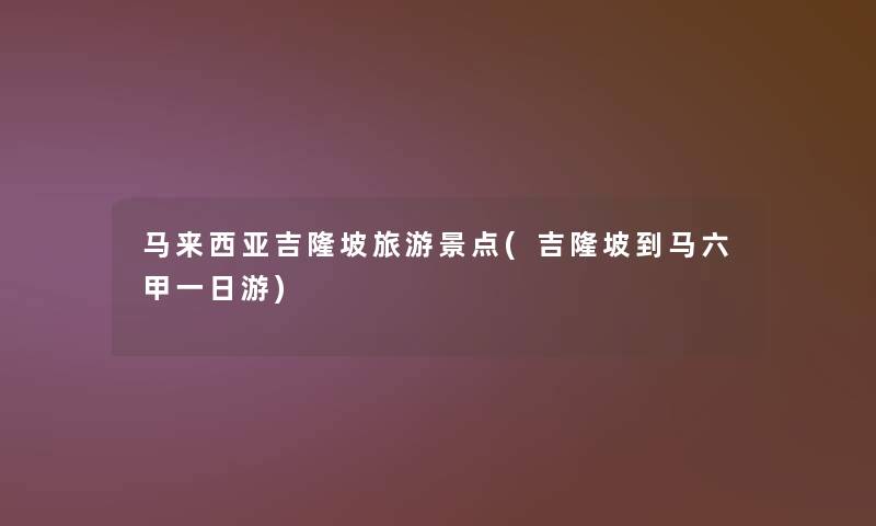 马来西亚吉隆坡旅游景点(吉隆坡到马六甲一日游)