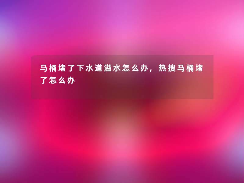 马桶堵了下水道溢水怎么办,热搜马桶堵了怎么办