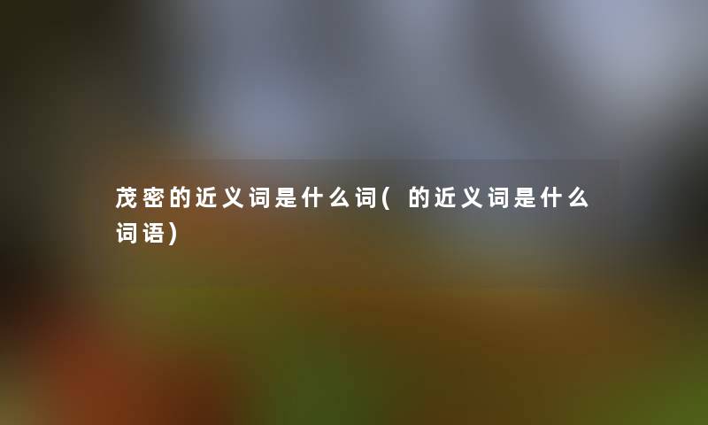 茂密的近义词是什么词(的近义词是什么词语)