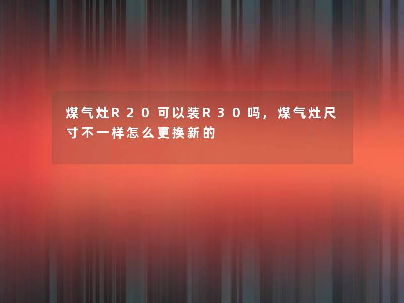 煤气灶R20可以装R30吗,煤气灶尺寸不一样怎么更换新的