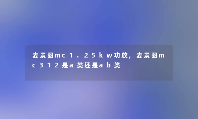 麦景图mc1.25kw功放,麦景图mc312是a类还是ab类