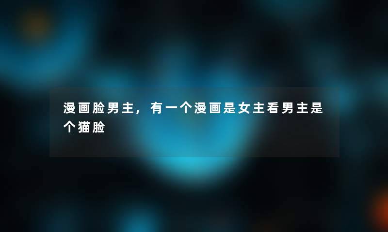 漫画脸男主,有一个漫画是女主看男主是个猫脸