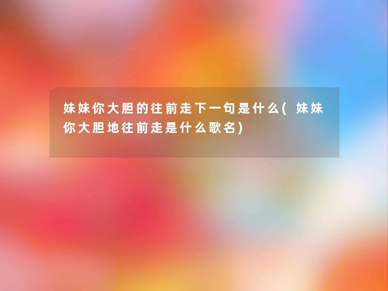 妹妹你大胆的往前走下一句是什么(妹妹你大胆地往前走是什么歌名)