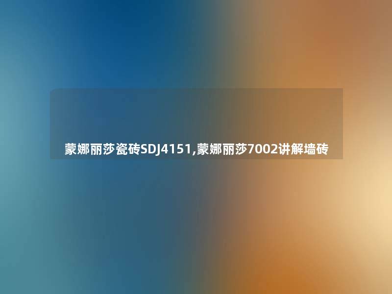 蒙娜丽莎瓷砖SDJ4151,蒙娜丽莎7002讲解墙砖