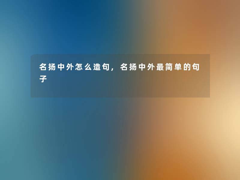 名扬中外怎么造句,名扬中外简单的句子
