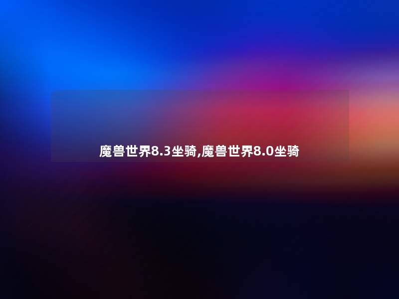 魔兽世界8.3坐骑,魔兽世界8.0坐骑 魔兽世界8.3坐骑,魔兽世界8.0坐骑