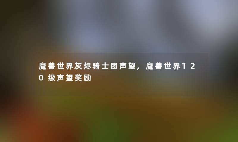 魔兽世界灰烬骑士团声望,魔兽世界120级声望奖励