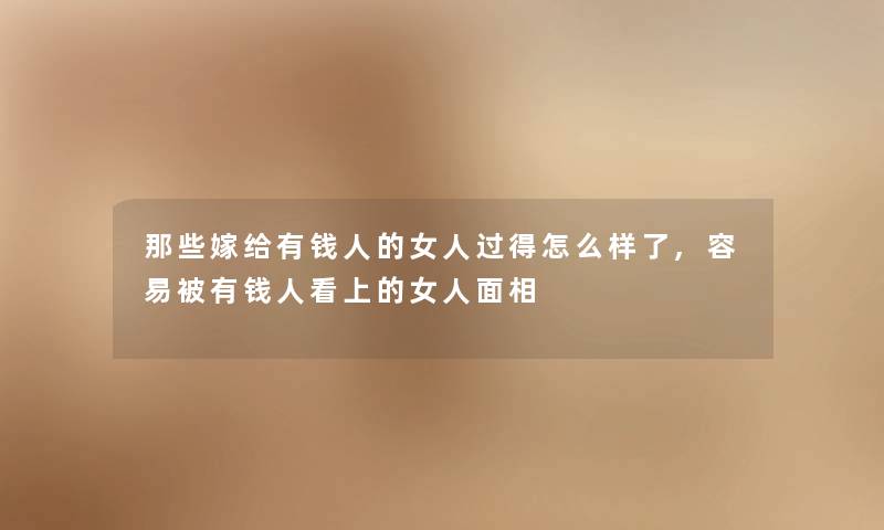 那些嫁给有钱人的女人过得怎么样了,容易被有钱人看上的女人面相