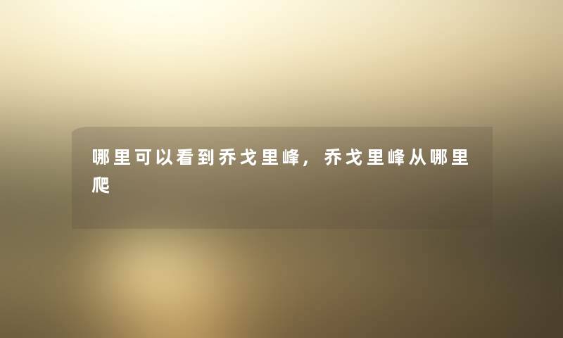哪里可以看到乔戈里峰,乔戈里峰从哪里爬
