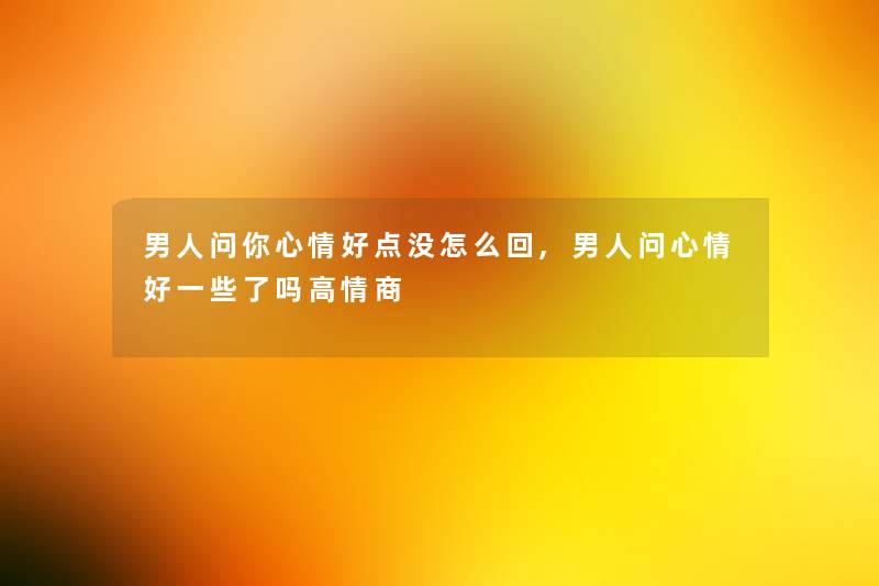 男人问你心情好点没怎么回,男人问心情好一些了吗高情商