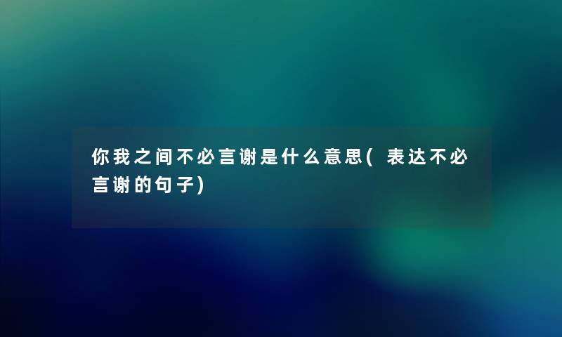 你我之间不必言谢是什么意思(表达不必言谢的句子)