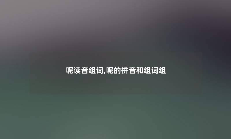 呢读音组词,呢的拼音和组词组