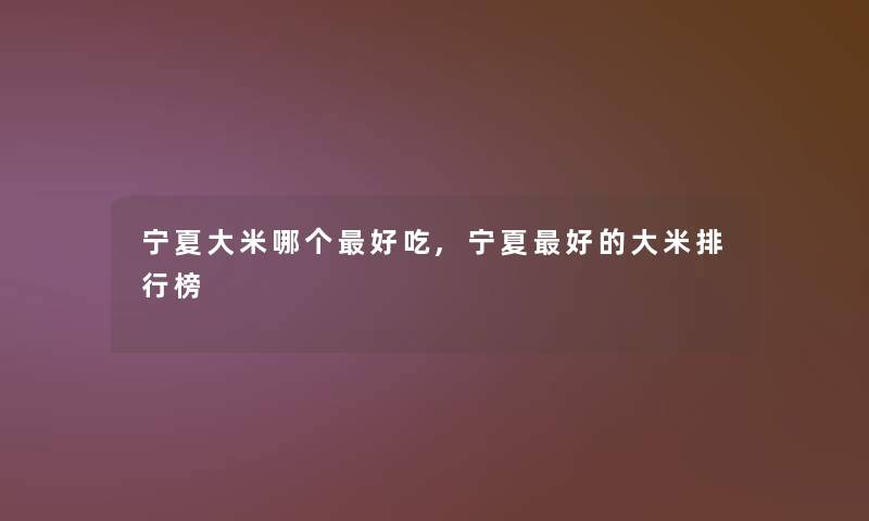 宁夏大米哪个好吃,宁夏好的大米整理榜