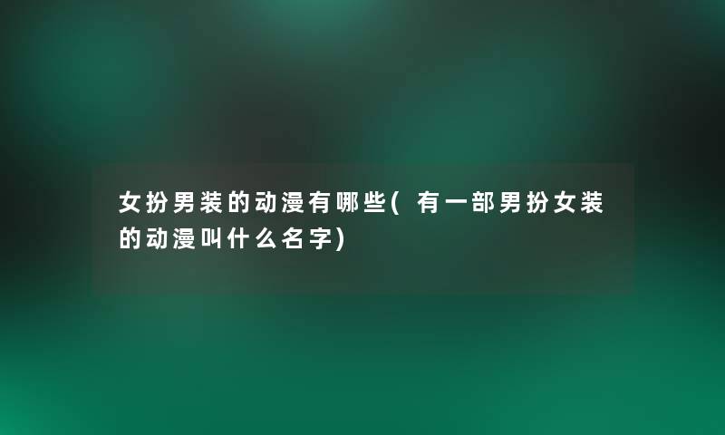女扮男装的动漫有哪些(有一部男扮女装的动漫叫什么名字)