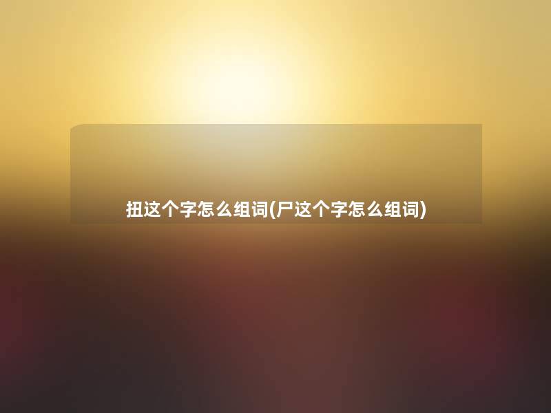 扭这个字怎么组词(尸这个字怎么组词)