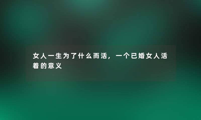 女人一生为了什么而活,一个已婚女人活着的意义