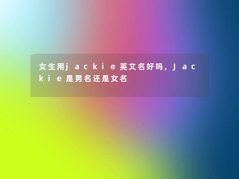 女生用jackie英文名好吗,Jackie是男名还是女名 女生用jackie英文名好吗,Jackie是男名还是女名