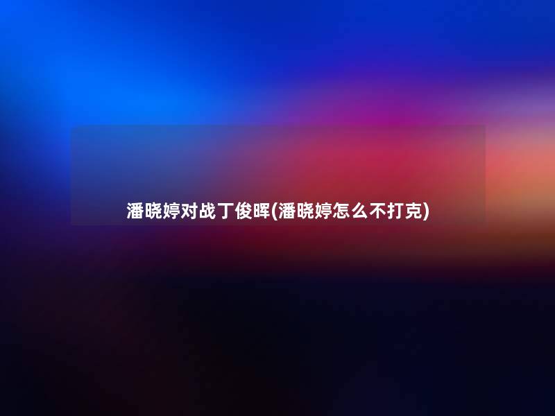 潘晓婷对战丁俊晖(潘晓婷怎么不打克)